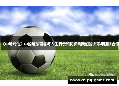 《中场对话》中的足球智慧与人生启示如何影响我们的决策与团队合作