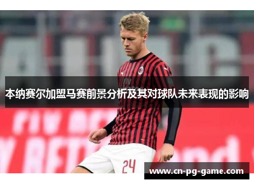 本纳赛尔加盟马赛前景分析及其对球队未来表现的影响 本纳赛尔加盟马赛前景分析及其对球队未来表现的影响