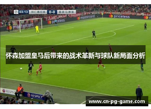怀森加盟皇马后带来的战术革新与球队新局面分析 怀森加盟皇马后带来的战术革新与球队新局面分析