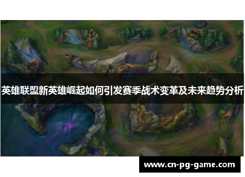英雄联盟新英雄崛起如何引发赛季战术变革及未来趋势分析 英雄联盟新英雄崛起如何引发赛季战术变革及未来趋势分析