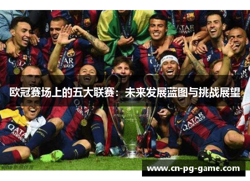 欧冠赛场上的五大联赛:未来发展蓝图与挑战展望 欧冠赛场上的五大联赛:未来发展蓝图与挑战展望