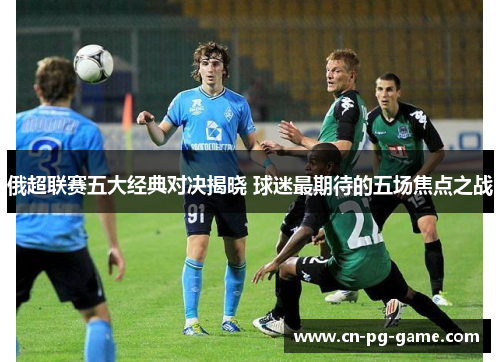 俄超联赛五大经典对决揭晓 球迷最期待的五场焦点之战 俄超联赛五大经典对决揭晓 球迷最期待的五场焦点之战