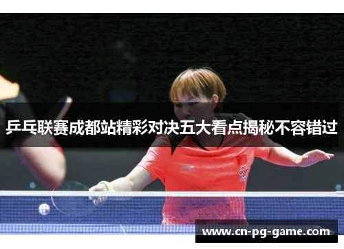 乒乓联赛成都站精彩对决五大看点揭秘不容错过