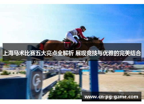 上海马术比赛五大亮点全解析 展现竞技与优雅的完美结合