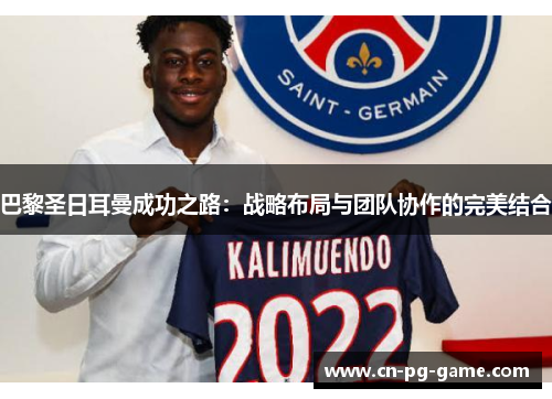 巴黎圣日耳曼成功之路：战略布局与团队协作的完美结合