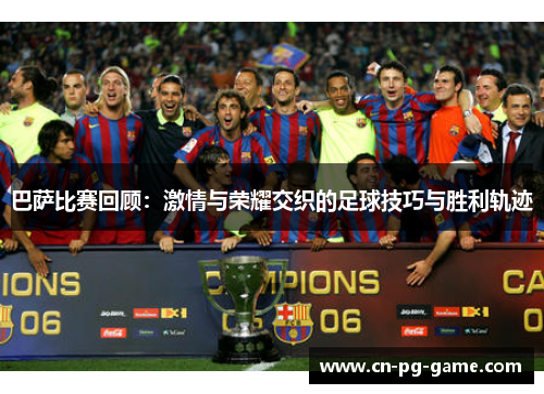 巴萨比赛回顾：激情与荣耀交织的足球技巧与胜利轨迹