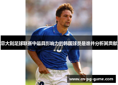意大利足球联赛中最具影响力的韩国球员是谁并分析其贡献 意大利足球联赛中最具影响力的韩国球员是谁并分析其贡献