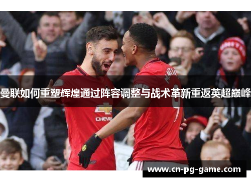 曼联如何重塑辉煌通过阵容调整与战术革新重返英超巅峰 曼联如何重塑辉煌通过阵容调整与战术革新重返英超巅峰