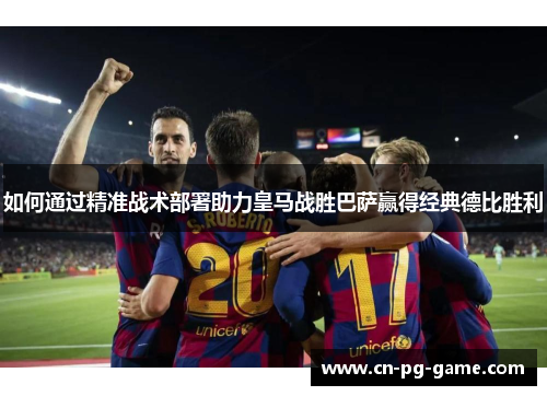 如何通过精准战术部署助力皇马战胜巴萨赢得经典德比胜利