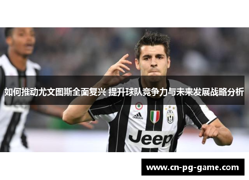 如何推动尤文图斯全面复兴 提升球队竞争力与未来发展战略分析 如何推动尤文图斯全面复兴 提升球队竞争力与未来发展战略分析