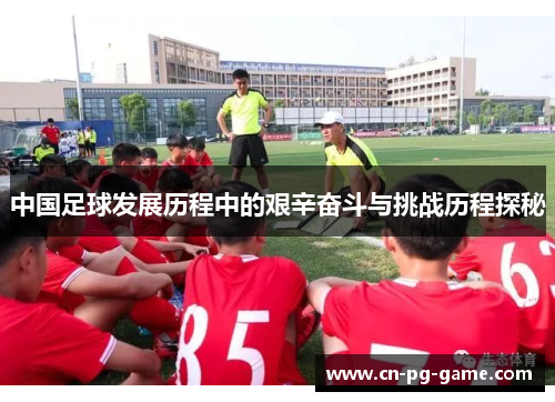 中国足球发展历程中的艰辛奋斗与挑战历程探秘