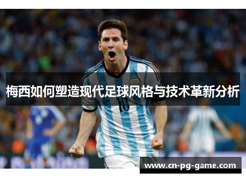 梅西如何塑造现代足球风格与技术革新分析