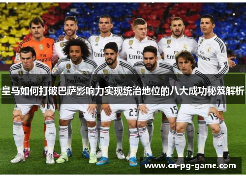 皇马如何打破巴萨影响力实现统治地位的八大成功秘笈解析