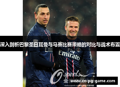 深入剖析巴黎圣日耳曼与马赛比赛策略的对比与战术布置