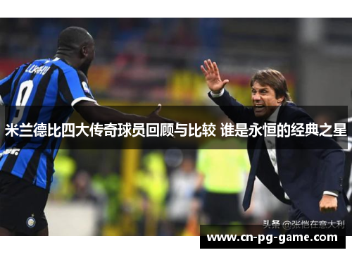 米兰德比四大传奇球员回顾与比较 谁是永恒的经典之星