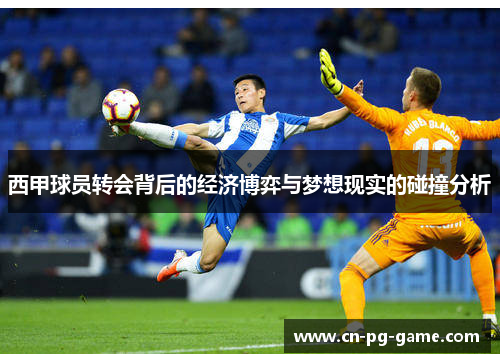 西甲球员转会背后的经济博弈与梦想现实的碰撞分析 西甲球员转会背后的经济博弈与梦想现实的碰撞分析