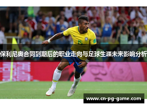保利尼奥合同到期后的职业走向与足球生涯未来影响分析