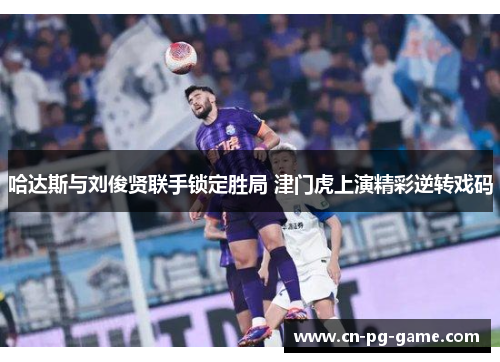 哈达斯与刘俊贤联手锁定胜局 津门虎上演精彩逆转戏码 哈达斯与刘俊贤联手锁定胜局 津门虎上演精彩逆转戏码