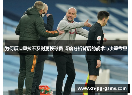 为何瓜迪奥拉不及时更换球员 深度分析背后的战术与决策考量