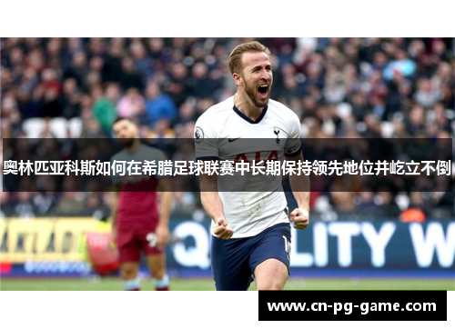 奥林匹亚科斯如何在希腊足球联赛中长期保持领先地位并屹立不倒