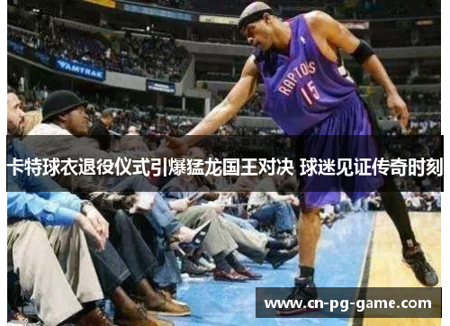 卡特球衣退役仪式引爆猛龙国王对决 球迷见证传奇时刻