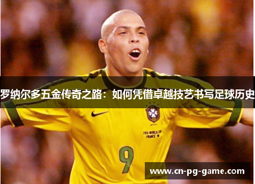 罗纳尔多五金传奇之路：如何凭借卓越技艺书写足球历史