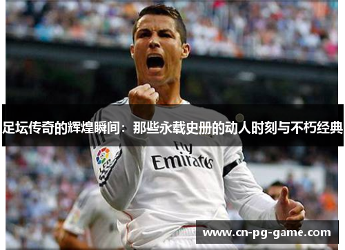 足坛传奇的辉煌瞬间：那些永载史册的动人时刻与不朽经典