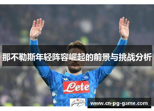 那不勒斯年轻阵容崛起的前景与挑战分析 那不勒斯年轻阵容崛起的前景与挑战分析