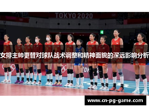 女排主帅更替对球队战术调整和精神面貌的深远影响分析 女排主帅更替对球队战术调整和精神面貌的深远影响分析