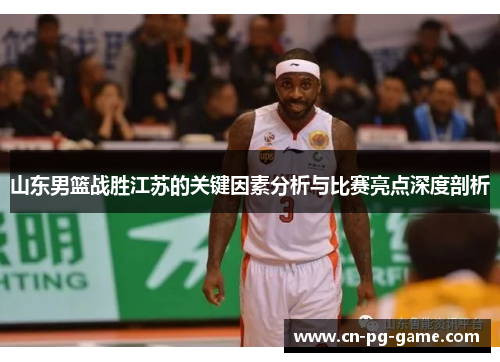山东男篮战胜江苏的关键因素分析与比赛亮点深度剖析