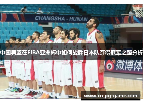 中国男篮在FIBA亚洲杯中如何战胜日本队夺得冠军之路分析 中国男篮在FIBA亚洲杯中如何战胜日本队夺得冠军之路分析