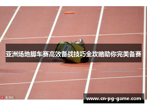 亚洲场地脚车赛高效备战技巧全攻略助你完美备赛 亚洲场地脚车赛高效备战技巧全攻略助你完美备赛