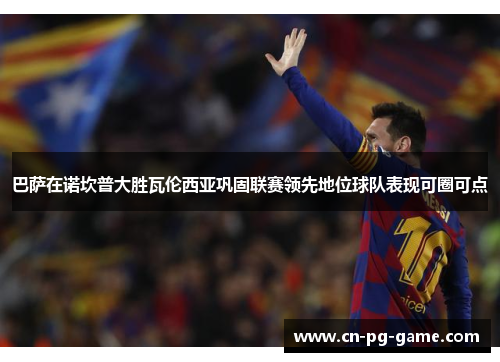 巴萨在诺坎普大胜瓦伦西亚巩固联赛领先地位球队表现可圈可点