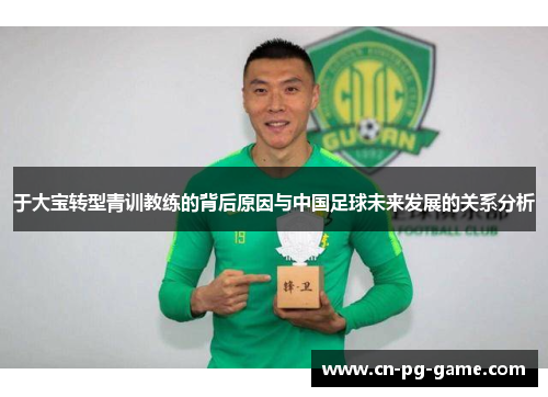 于大宝转型青训教练的背后原因与中国足球未来发展的关系分析