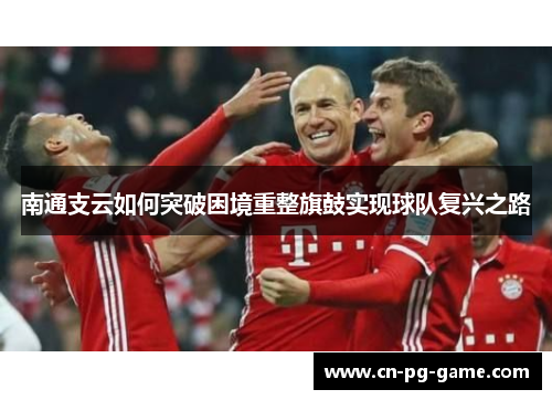 南通支云如何突破困境重整旗鼓实现球队复兴之路