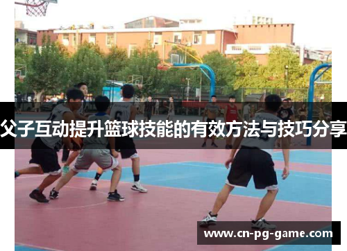 父子互动提升篮球技能的有效方法与技巧分享