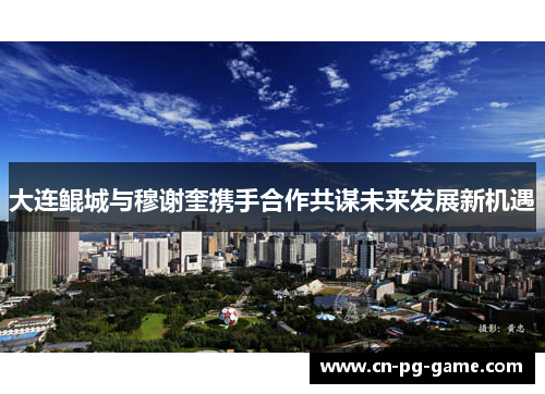 大连鲲城与穆谢奎携手合作共谋未来发展新机遇 大连鲲城与穆谢奎携手合作共谋未来发展新机遇