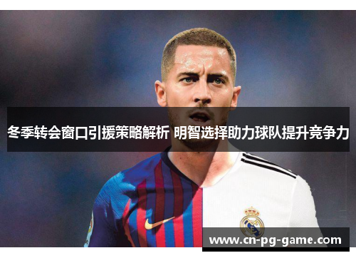 冬季转会窗口引援策略解析 明智选择助力球队提升竞争力 冬季转会窗口引援策略解析 明智选择助力球队提升竞争力