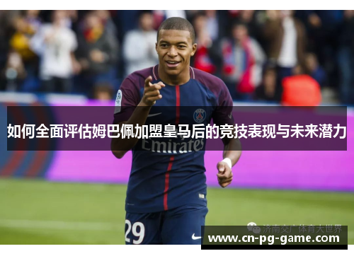 如何全面评估姆巴佩加盟皇马后的竞技表现与未来潜力 如何全面评估姆巴佩加盟皇马后的竞技表现与未来潜力