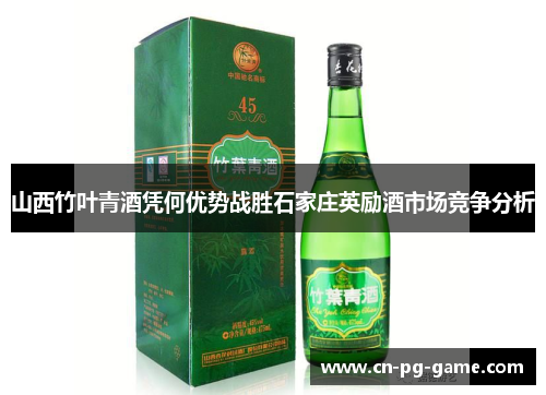 山西竹叶青酒凭何优势战胜石家庄英励酒市场竞争分析