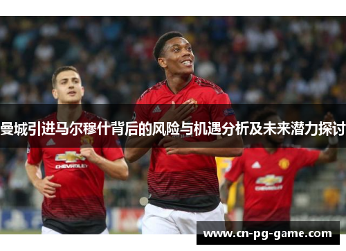 曼城引进马尔穆什背后的风险与机遇分析及未来潜力探讨