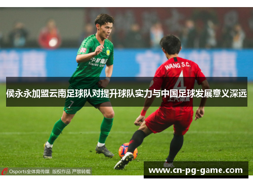 侯永永加盟云南足球队对提升球队实力与中国足球发展意义深远 侯永永加盟云南足球队对提升球队实力与中国足球发展意义深远