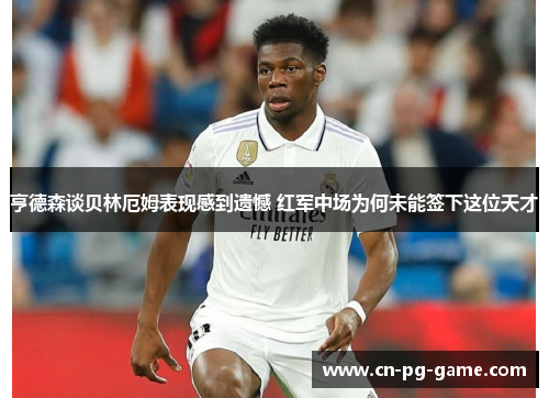 亨德森谈贝林厄姆表现感到遗憾 红军中场为何未能签下这位天才