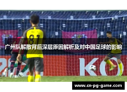 广州队解散背后深层原因解析及对中国足球的影响 广州队解散背后深层原因解析及对中国足球的影响