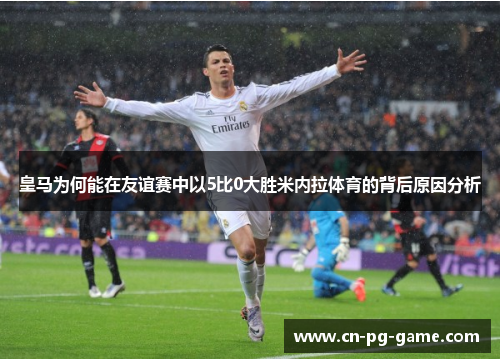 皇马为何能在友谊赛中以5比0大胜米内拉体育的背后原因分析 皇马为何能在友谊赛中以5比0大胜米内拉体育的背后原因分析