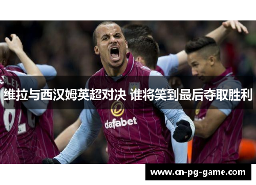 维拉与西汉姆英超对决 谁将笑到最后夺取胜利 维拉与西汉姆英超对决 谁将笑到最后夺取胜利