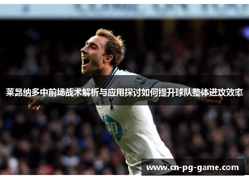 莱昂纳多中前场战术解析与应用探讨如何提升球队整体进攻效率 莱昂纳多中前场战术解析与应用探讨如何提升球队整体进攻效率