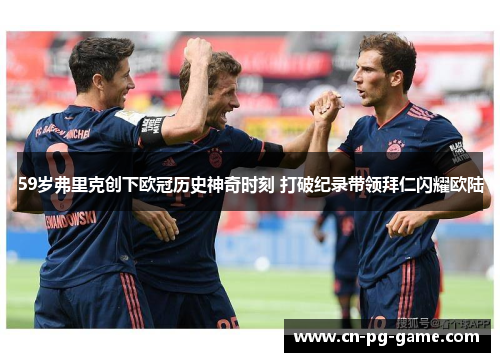59岁弗里克创下欧冠历史神奇时刻 打破纪录带领拜仁闪耀欧陆 59岁弗里克创下欧冠历史神奇时刻 打破纪录带领拜仁闪耀欧陆