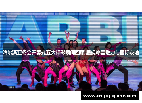 哈尔滨亚冬会开幕式五大精彩瞬间回顾 展现冰雪魅力与国际友谊 哈尔滨亚冬会开幕式五大精彩瞬间回顾 展现冰雪魅力与国际友谊