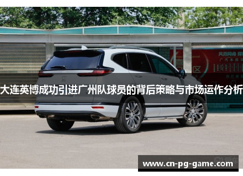 大连英博成功引进广州队球员的背后策略与市场运作分析